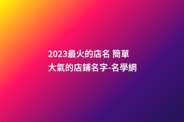 2023最火的店名 簡單大氣的店鋪名字-名學網-第1張-店鋪起名-玄機派